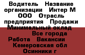 Водитель › Название организации ­ Интер-М, ООО › Отрасль предприятия ­ Продажи › Минимальный оклад ­ 50 000 - Все города Работа » Вакансии   . Кемеровская обл.,Осинники г.